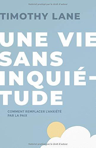 Une vie sans inquiétude: Comment remplacer l'anxiété par la paix