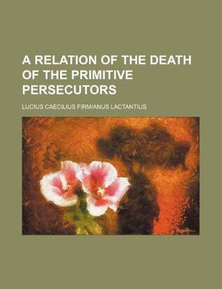 A Relation of the Death of the Primitive Persecutors