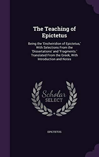The Teaching of Epictetus: Being the 'Encheiridion of Epictetus,' With Selections From the 'Dissertations' and 'Fragments.' Translated From the Greek, With Introduction and Notes