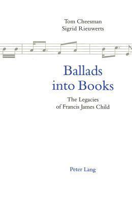 Ballads into Books: The Legacies of Francis James Child Selected Papers from the 26th International Ballad Conference (SIEF Ballad Commission), Swansea, Wales, 19-24 July 1996