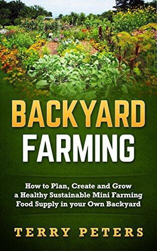 BACKYARD FARMING: How to Plan, Create and Grow a Healthy Sustainable Mini Farming Food Supply in your Own Backyard