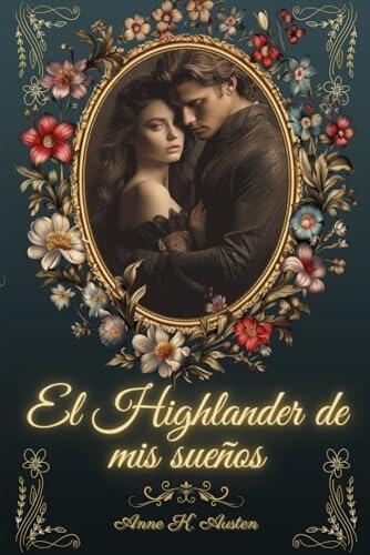 EL HIGHLANDER DE MIS SUEÑOS:: Seduciendo al Guerrero más Inquebrantable (Amores y leyendas en las Tierras Altas de Escocia)