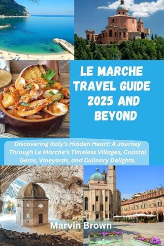 Le Marche Travel Guide 2025 and Beyond : Discovering Italy’s Hidden Heart: A Journey Through Le Marche’s Timeless Villages, Coastal Gems, Vineyards, and Culinary Delights.
