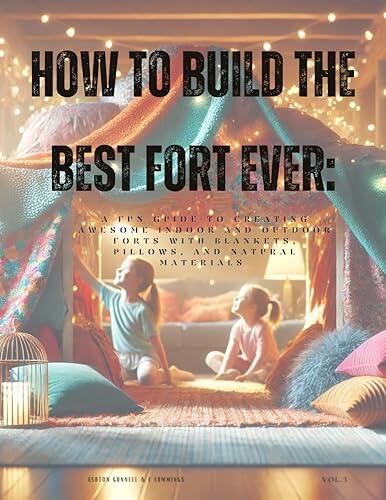 How to Build the Best Fort Ever: A Fun Guide to Creating Awesome Indoor and Outdoor Forts with Blankets, Pillows, and Natural Materials