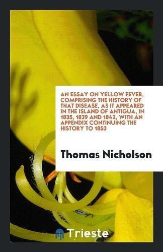 An essay on yellow fever, comprising the history of that disease, as it appeared in the island of Antigua, in 1835, 1839 and 1842, with an appendix continuing the history to 1853