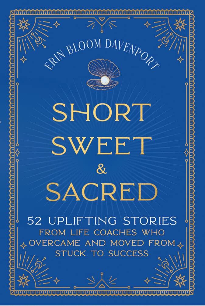 Short Sweet & Sacred: 52 Uplifting Stories from Life Coaches Who Overcame and Moved from Stuck to Success