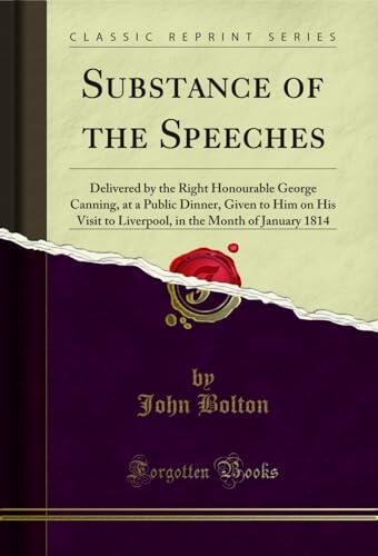 Substance of the Speeches: Delivered by the Right Honourable George Canning, at a Public Dinner, Given to Him on His Visit to Liverpool, in the Month of January 1814