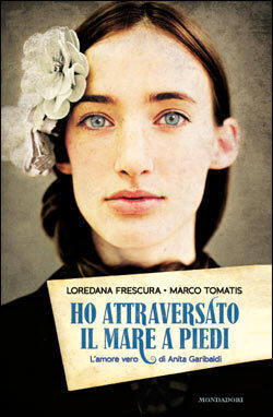 Ho attraversato il mare a piedi. L'amore vero di Anita Garibaldi