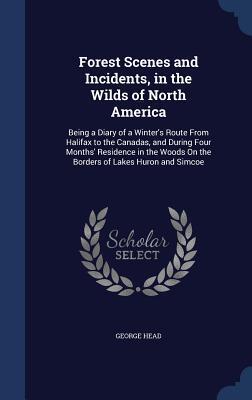 Forest Scenes and Incidents, in the Wilds of North America: Being a Diary of a Winter's Route From Halifax to the Canadas, and During Four Months' ... On the Borders of Lakes Huron and Simcoe