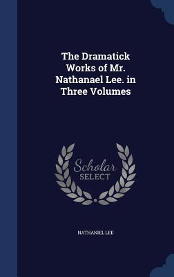 The Dramatick Works of Mr. Nathanael Lee. in Three Volumes