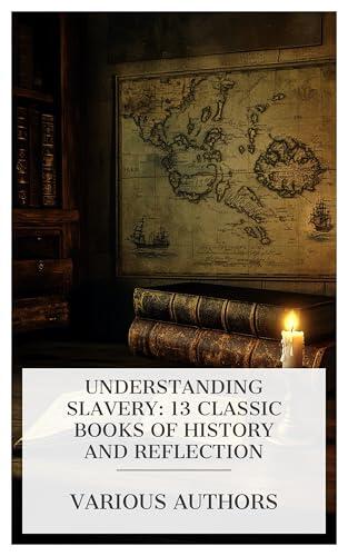 Understanding Slavery: 13 Classic Books of History and Reflection: A Letter on the Abolition of the Slave Trade, The Rise, Progress, and Phases of Human ... Is Slavery Sanctioned by the Bible?, etc.