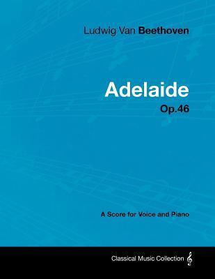 Ludwig Van Beethoven - Adelaide - Op. 46 - A Score for Voice and Piano: With a Biography by Joseph Otten