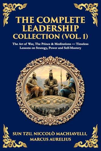 The Complete Leadership Collection (Vol. 1): The Art of War, The Prince & Meditations - Timeless Lessons on Strategy, Power and Self-Mastery