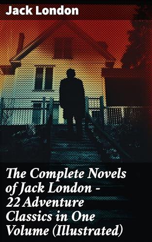The Complete Novels of Jack London – 22 Adventure Classics in One Volume (Illustrated): Epic Wilderness Adventures: 22 Illustrated Tales of Survival and Spirit