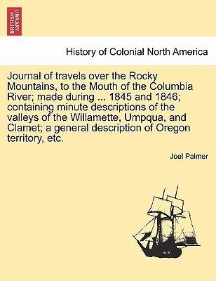 Journal of Travels Over the Rocky Mountains, to the Mouth of the Columbia River; Made During ... 1845 and 1846; Containing Minute Descriptions of the ... General Description of Oregon Territory, Etc.