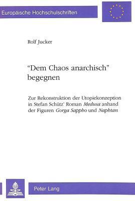 "Dem Chaos anarchisch" begegnen: Zur Rekonstruktion der Utopiekonzeption in Stefan Schütz' Roman "Medusa anhand der Figuren "Gorga Sappho und ... Universitaires Européennes)