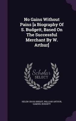 No Gains Without Pains [a Biography Of S. Budgett, Based On The Successful Merchant By W. Arthur]