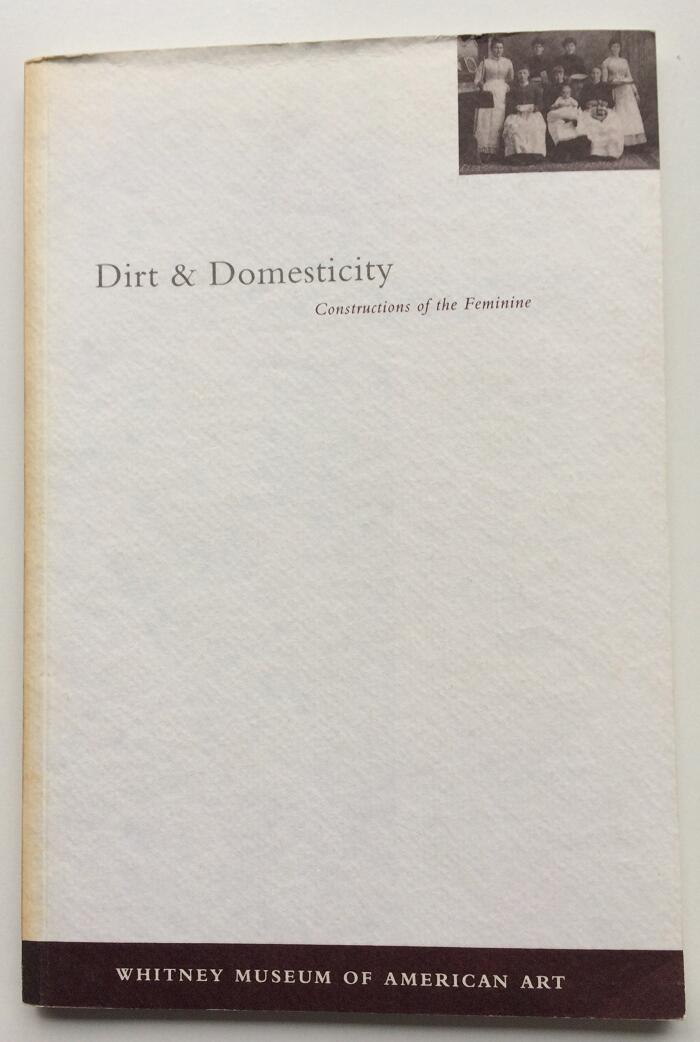 Dirt and Domesticity: Constructions of the Feminine: June 12-August 14, 1992, Whitney Museum of American Art at Equitable Center.