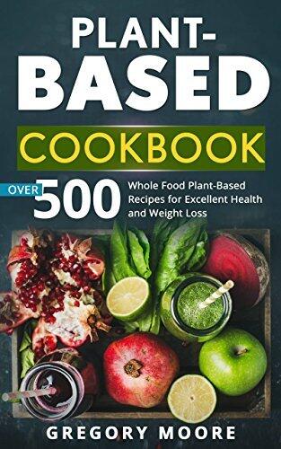 Plant Based Cookbook: Over 500 Whole Food Plant-Based Recipes for Excellent Health and Weight Loss