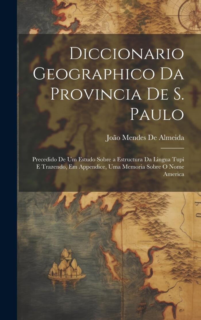 Diccionario Geographico Da Provincia De S. Paulo: Precedido De Um Estudo Sobre a Estructura Da Lingua Tupi E Trazendo, Em Appendice, Uma Memoria Sobre O Nome America