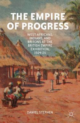 Empire of Progress: West Africans, Indians, and Britons at the British Empire Exhibition, 1924-25