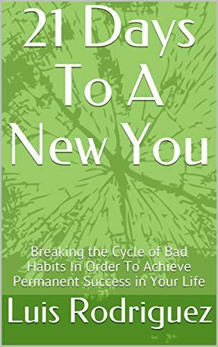 21 Days To A New You: Breaking the Cycle of Bad Habits In Order To Achieve Permanent Success in Your Life