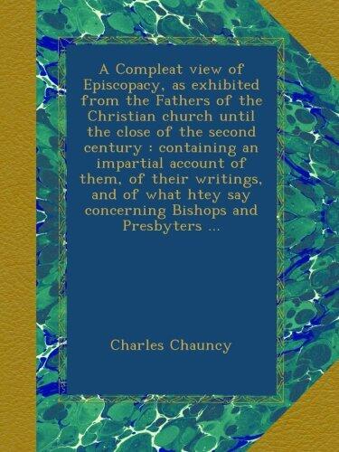 A Compleat view of Episcopacy, as exhibited from the Fathers of the Christian church until the close of the second century : containing an impartial ... say concerning Bishops and Presbyters ...