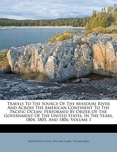 Travels To The Source Of The Missouri River And Across The American Continent To The Pacific Ocean: Performed By Order Of The Government Of The United ... In The Years, 1804, 1805, And 1806, Volume 1