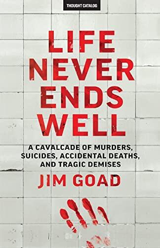 Life Never Ends Well: A Cavalcade of Murders, Suicides, Accidental Deaths, & Tragedies