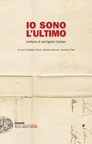 Io sono l'ultimo: Lettere di partigiani italiani