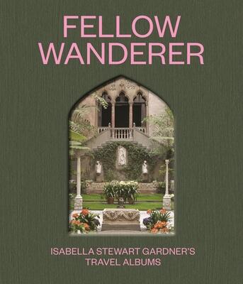 Fellow Wanderer: Isabella Stewart Gardner's Travel Albums