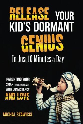 Release Your Kid's Dormant Genius in Just 10 Minutes a Day: Parenting Your Smart Underachiever with Consistency and Love