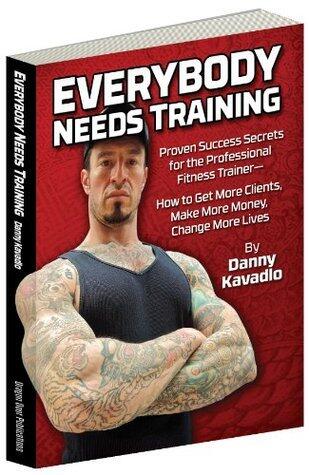 Everybody Needs Training, Proven Success Secrets for the Professional Fitness Trainer-How to Get More Clients, Make More Money, Change More Lives