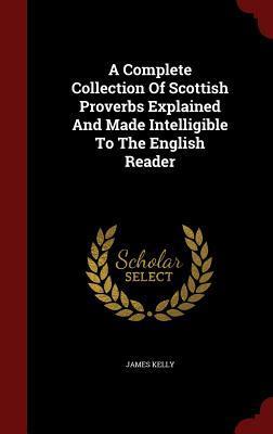 A Complete Collection Of Scottish Proverbs Explained And Made Intelligible To The English Reader