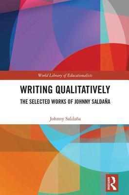 Writing Qualitatively: The Selected Works of Johnny Saldaña (World Library of Educationalists) 1st Edition
