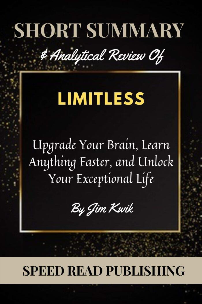 Short Summary & Analytical Review Of Limitless By Jim Kwik: Upgrade Your Brain, Learn Anything Faster, And Unlock Your Exceptional Life
