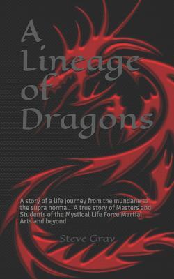 A Lineage of Dragons: A story of a life journey from the mundane to the supra normal. A true story of Masters and Students of the Mystical Life Force Martial Arts and beyond