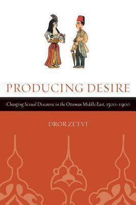 Producing Desire: Changing Sexual Discourse in the Ottoman Middle East, 1500-1900