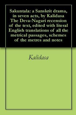 Sakuntala: a Sanskrit drama, in seven acts, by Kalidasa The Deva-Nagari recension of the text, edited with literal English translations of all the metrical passages, schemes of the metres and notes