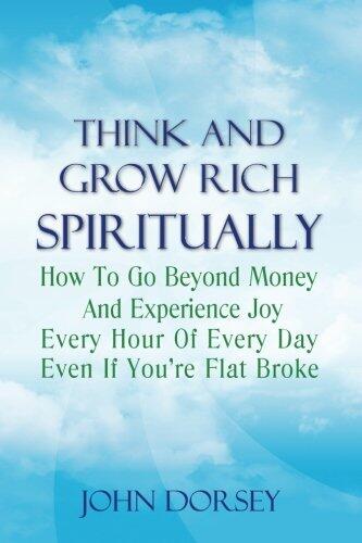 Think and Grow Rich Spiritually: How To Go Beyond Money and Experience Joy Every Hour of Every Day Even If You're Flat Broke