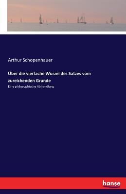 Über die vierfache Wurzel des Satzes vom zureichenden Grunde: Eine philosophische Abhandlung