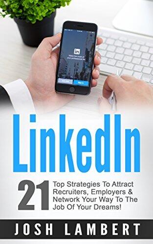 LinkedIn: 21 Top Strategies To Attract Recruiters, Employers and Networking Your Way To The Job Of Your Dreams!