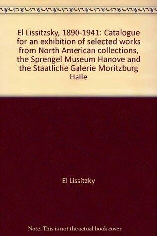 El Lissitzky, 1890-1941: Catalogue for an exhibition of selected works from North American collections, the Sprengel Museum Hanover, and the Staatliche Galerie Moritzburg Halle
