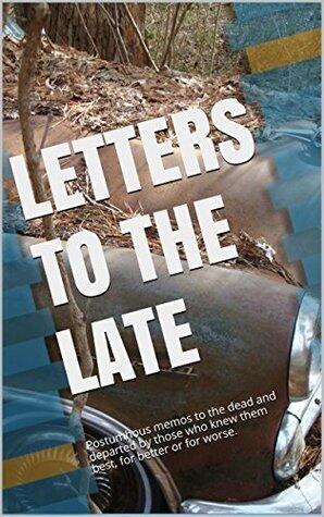 Letters to the Late: Posthumous memos to the dead and departed by those who knew them best, for better or for worse.