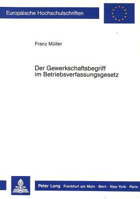 Der Gewerkschaftsbegriff im Betriebsverfassungsgesetz (Europäische Hochschulschriften Recht)