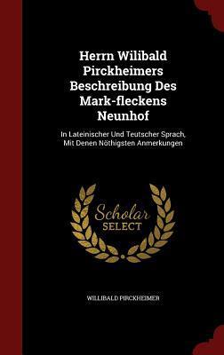 Herrn Wilibald Pirckheimers Beschreibung Des Mark-fleckens Neunhof: In Lateinischer Und Teutscher Sprach, Mit Denen Nöthigsten Anmerkungen