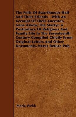 The Fells Of Swarthmoor Hall And Their Friends - With An Account Of Their Ancestor, Anne Askew, The Martyr. A Portraiture Of Religious And Family Life ... Letters And Other Documents, Never Before Pub