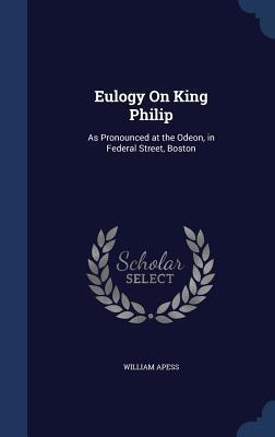 Eulogy On King Philip: As Pronounced at the Odeon, in Federal Street, Boston