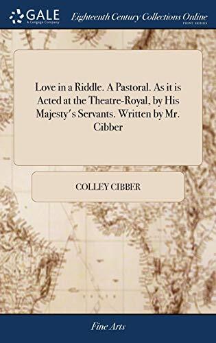 Love in a Riddle. A Pastoral. As it is Acted at the Theatre-Royal, by His Majesty's Servants. Written by Mr. Cibber