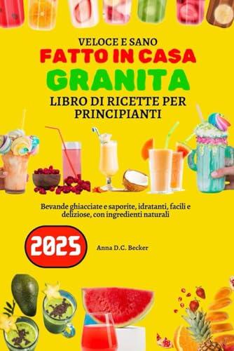 Veloce E Sano Fatto In Casa Granita Libro Di Ricette Per Principianti: Bevande ghiacciate e saporite, idratanti, facili e deliziose, con ingredienti naturali